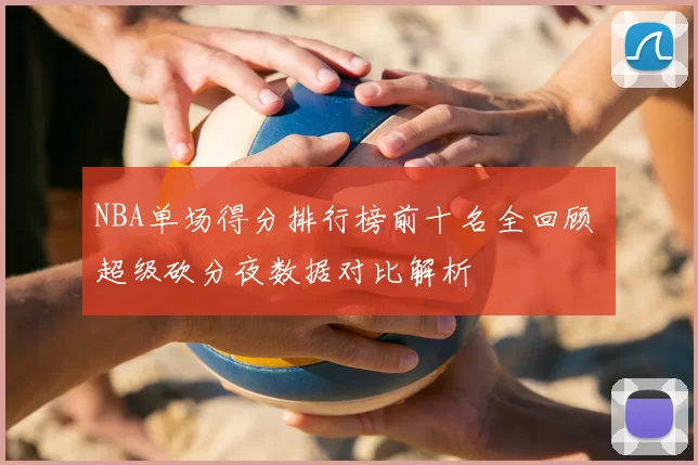 NBA单场得分排行榜前十名全回顾 超级砍分夜数据对比解析