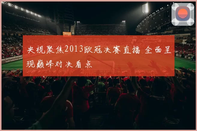 央视聚焦2013欧冠决赛直播 全面呈现巅峰对决看点
