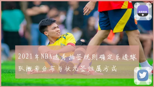 2021年NBA选秀抽签规则确定乐透球队概率分布与状元签归属方式