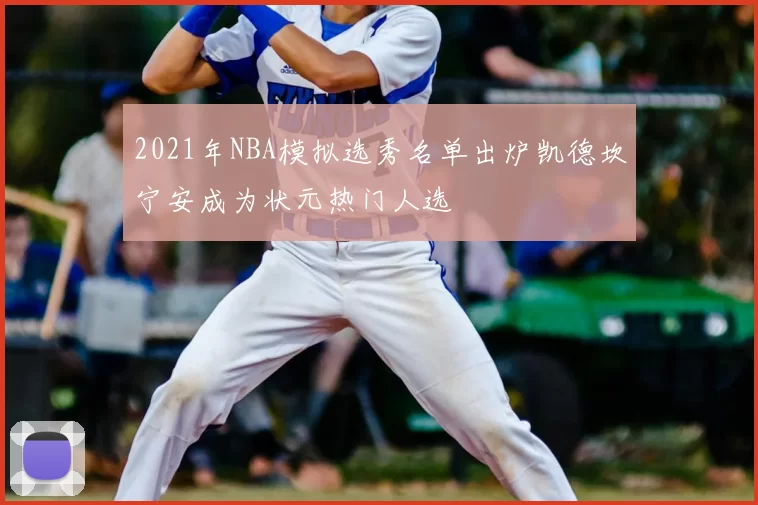 2021年NBA模拟选秀名单出炉凯德坎宁安成为状元热门人选
