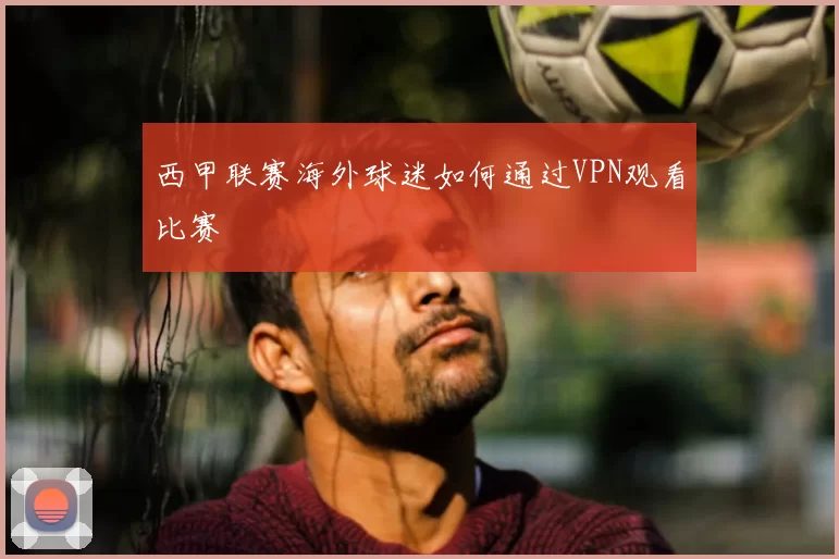 西甲联赛海外球迷如何通过VPN观看比赛