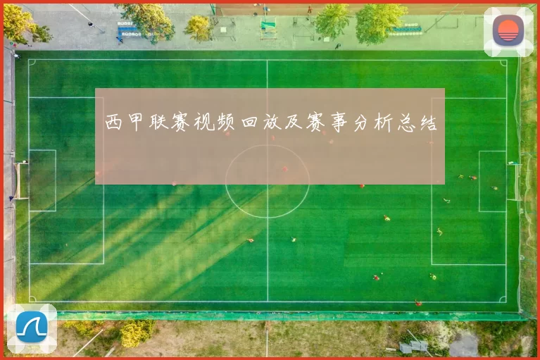 西甲联赛视频回放及赛事分析总结