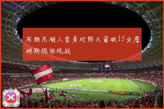 布朗尼湖人首秀对阵火箭砍15分詹姆斯现场观战