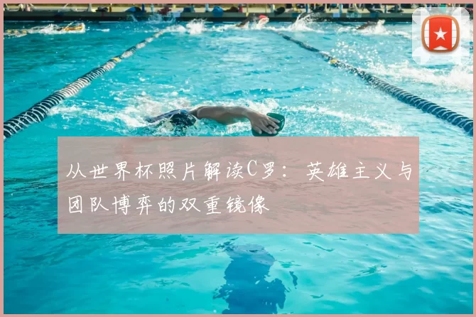 从世界杯照片解读C罗:英雄主义与团队博弈的双重镜像