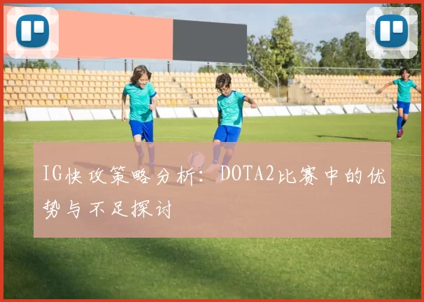 IG快攻策略分析:DOTA2比赛中的优势与不足探讨