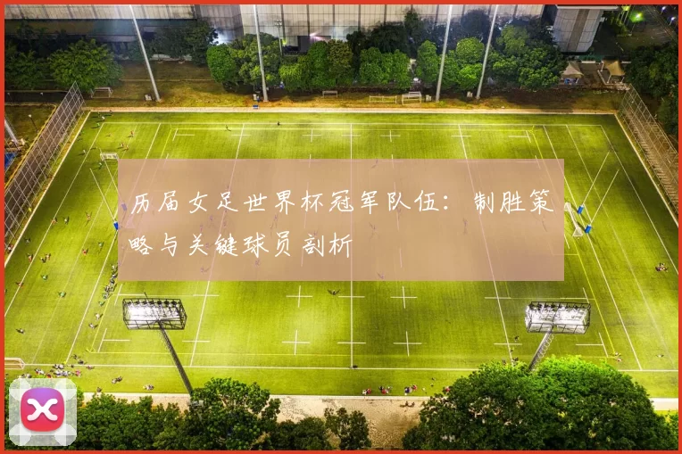 历届女足世界杯冠军队伍:制胜策略与关键球员剖析