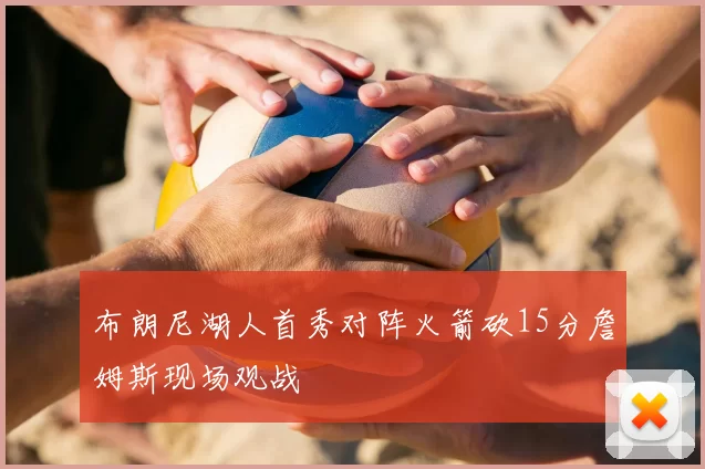 布朗尼湖人首秀对阵火箭砍15分詹姆斯现场观战