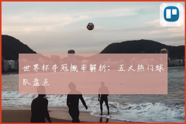世界杯夺冠概率解析：五大热门球队盘点