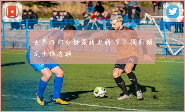 世界杯积分榜最新更新 多队提前锁定出线名额