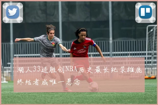 湖人33连胜创NBA历史最长纪录雄鹿终结者成唯一悬念