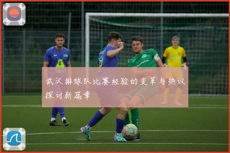 武汉排球队比赛经验的变革与热议探讨新篇章