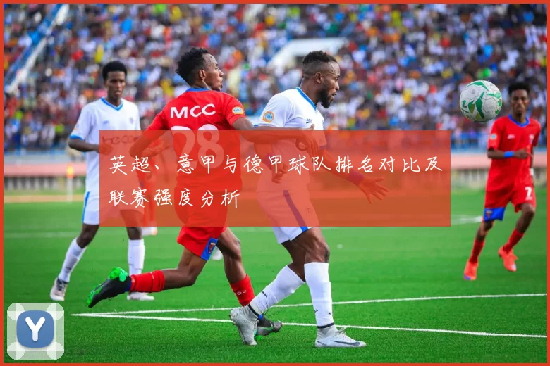 英超、意甲与德甲球队排名对比及联赛强度分析