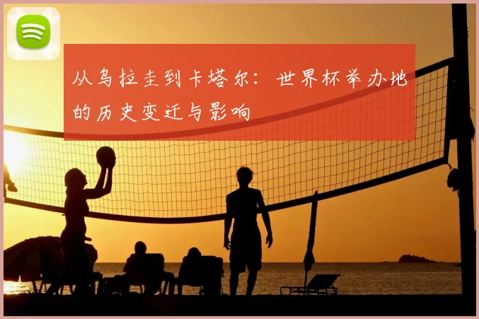 从乌拉圭到卡塔尔:世界杯举办地的历史变迁与影响