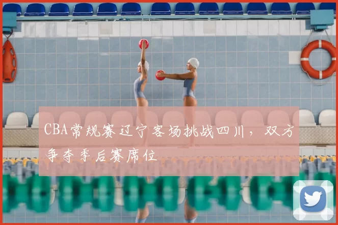 CBA常规赛辽宁客场挑战四川，双方争夺季后赛席位