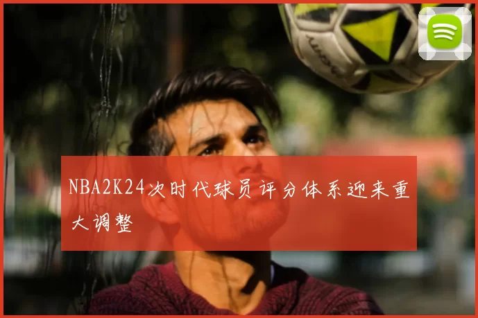 NBA2K24次时代球员评分体系迎来重大调整