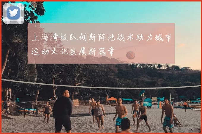 上海滑板队创新阵地战术助力城市运动文化发展新篇章