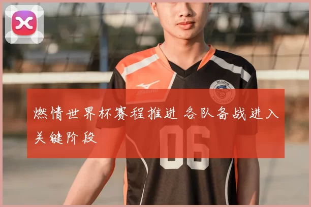 燃情世界杯赛程推进 各队备战进入关键阶段