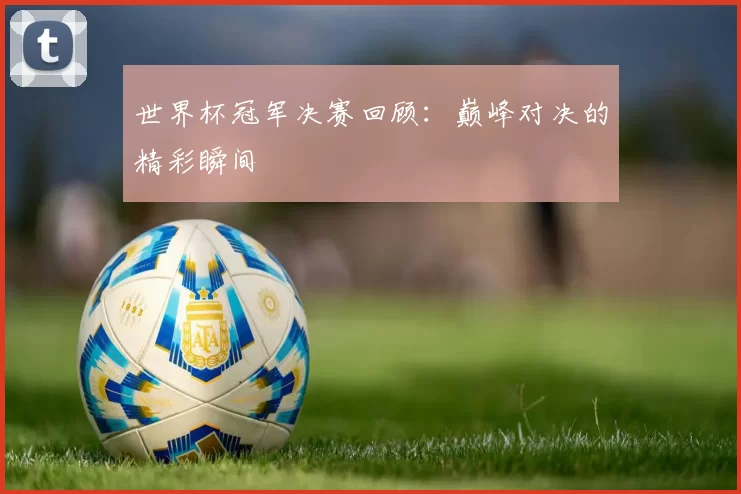 世界杯冠军决赛回顾:巅峰对决的精彩瞬间