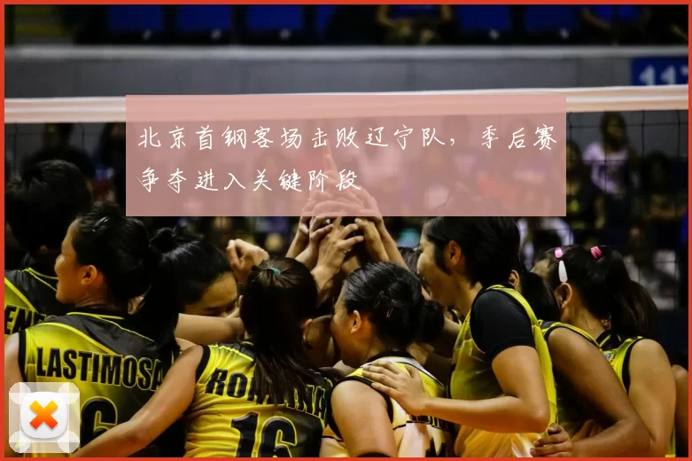 北京首钢客场击败辽宁队,季后赛争夺进入关键阶段