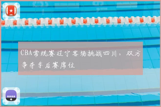CBA常规赛辽宁客场挑战四川,双方争夺季后赛席位