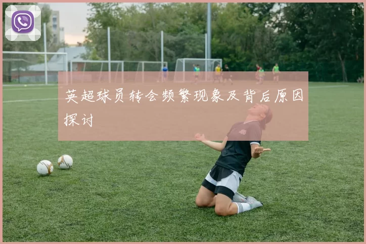 英超球员转会频繁现象及背后原因探讨