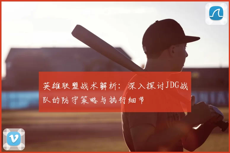 英雄联盟战术解析：深入探讨JDG战队的防守策略与执行细节