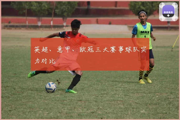 英超、意甲、欧冠三大赛事球队实力对比