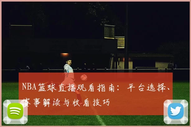 NBA篮球直播观看指南:平台选择、赛事解读与收看技巧