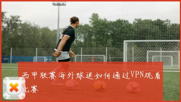 西甲联赛海外球迷如何通过VPN观看比赛