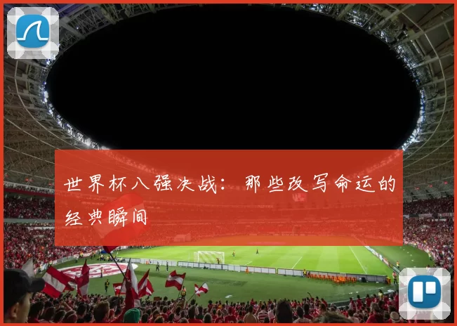 世界杯八强决战:那些改写命运的经典瞬间