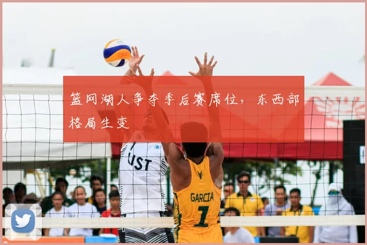篮网湖人争夺季后赛席位,东西部格局生变