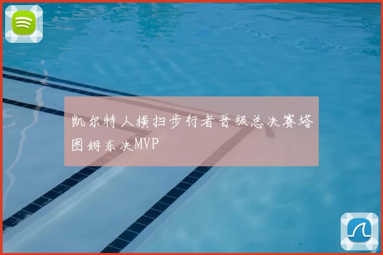 凯尔特人横扫步行者晋级总决赛塔图姆东决MVP
