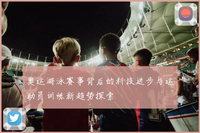 奥运游泳赛事背后的科技进步与运动员训练新趋势探索