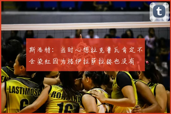 斯洛特:当时心想拉克鲁瓦肯定不会染红因为格伊拉萨拉赫也没有