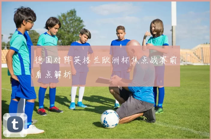 德国对阵英格兰欧洲杯焦点战赛前看点解析