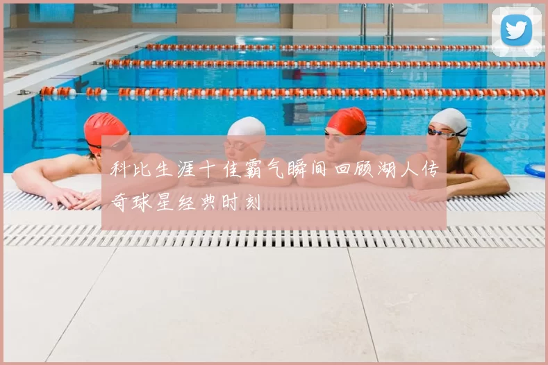 科比生涯十佳霸气瞬间回顾湖人传奇球星经典时刻