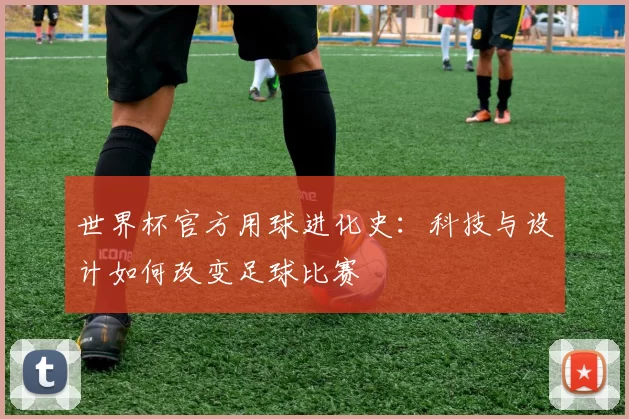 世界杯官方用球进化史:科技与设计如何改变足球比赛