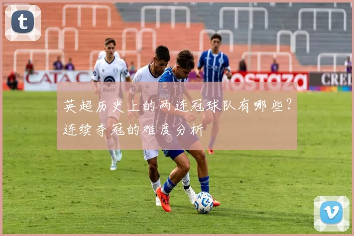 英超历史上的两连冠球队有哪些？连续夺冠的难度分析