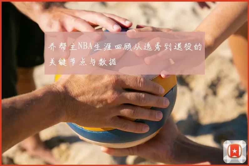 乔帮主NBA生涯回顾从选秀到退役的关键节点与数据