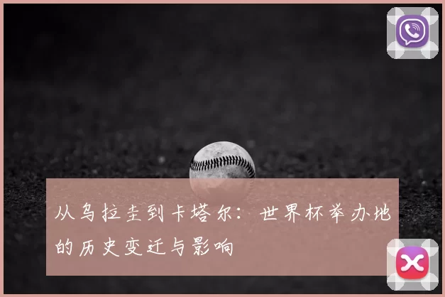从乌拉圭到卡塔尔:世界杯举办地的历史变迁与影响