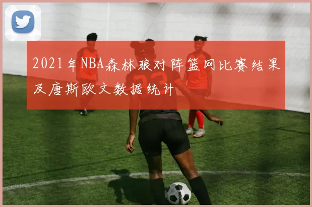 2021年NBA森林狼对阵篮网比赛结果及唐斯欧文数据统计