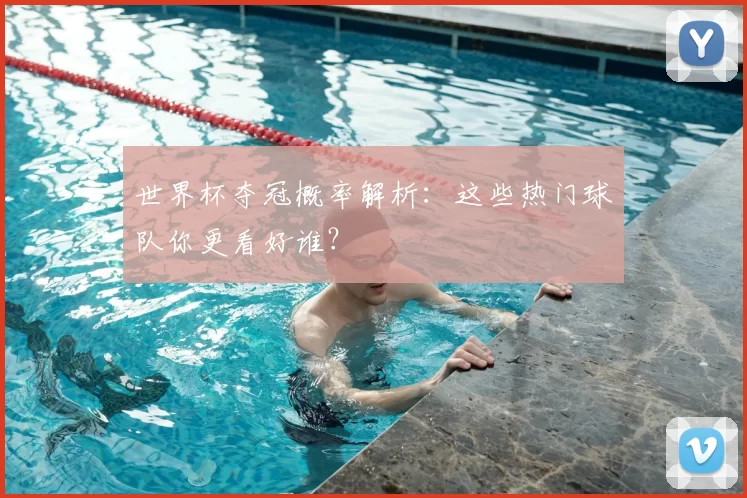 世界杯夺冠概率解析：这些热门球队你更看好谁？