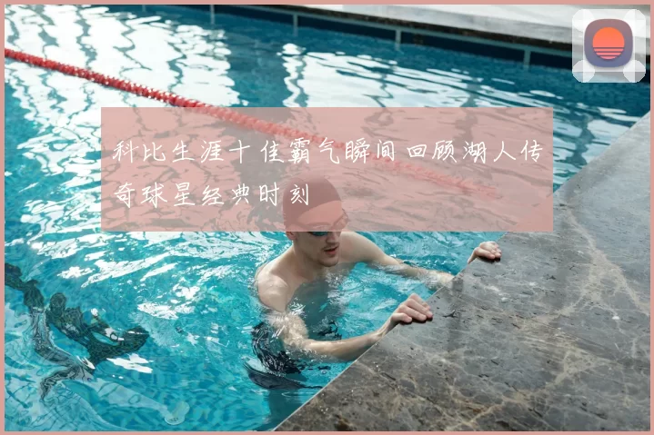 科比生涯十佳霸气瞬间回顾湖人传奇球星经典时刻