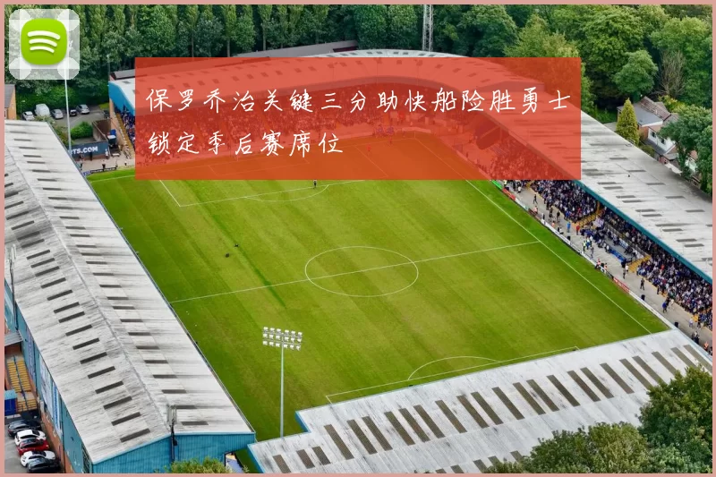 保罗乔治关键三分助快船险胜勇士锁定季后赛席位
