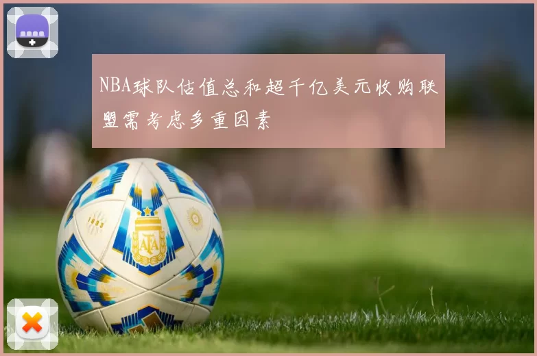 NBA球队估值总和超千亿美元收购联盟需考虑多重因素