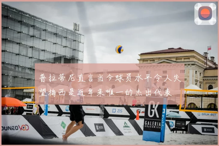普拉蒂尼直言当今球员水平令人失望梅西是近年来唯一的杰出代表