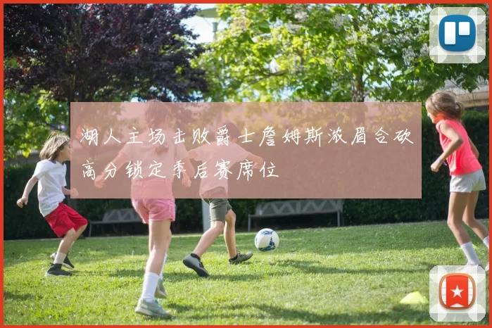 湖人主场击败爵士詹姆斯浓眉合砍高分锁定季后赛席位