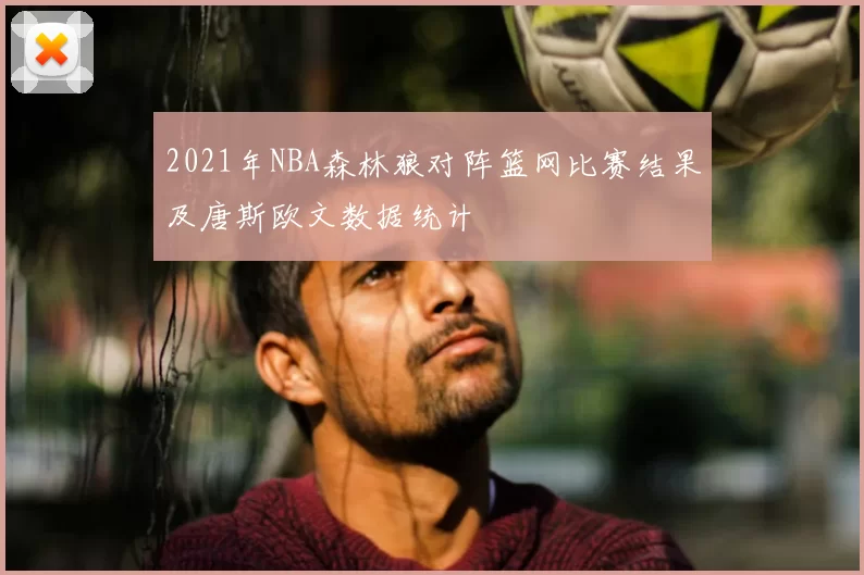 2021年NBA森林狼对阵篮网比赛结果及唐斯欧文数据统计