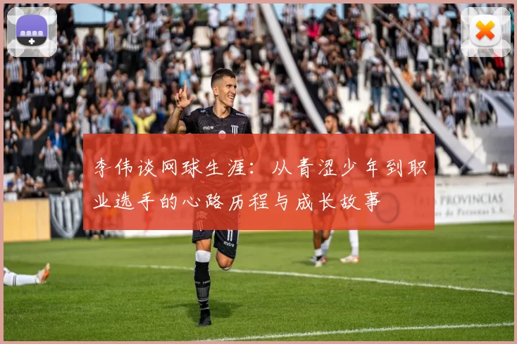 李伟谈网球生涯：从青涩少年到职业选手的心路历程与成长故事