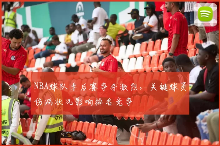 NBA球队季后赛争夺激烈,关键球员伤病状况影响排名竞争